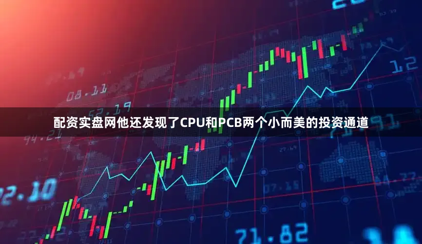 配资实盘网他还发现了CPU和PCB两个小而美的投资通道