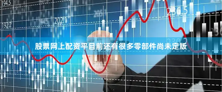 股票网上配资平目前还有很多零部件尚未定版