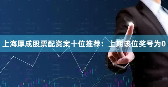 上海厚成股票配资案　　十位推荐：上期该位奖号为0