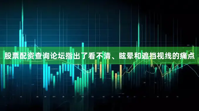 股票配资查询论坛指出了看不清、眩晕和遮挡视线的痛点