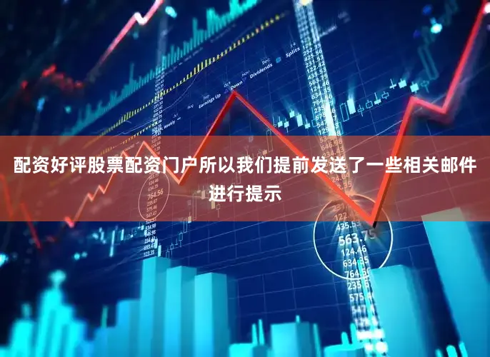 配资好评股票配资门户所以我们提前发送了一些相关邮件进行提示