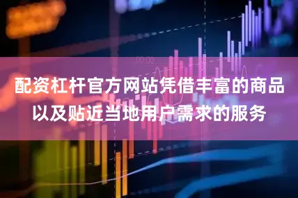配资杠杆官方网站凭借丰富的商品以及贴近当地用户需求的服务