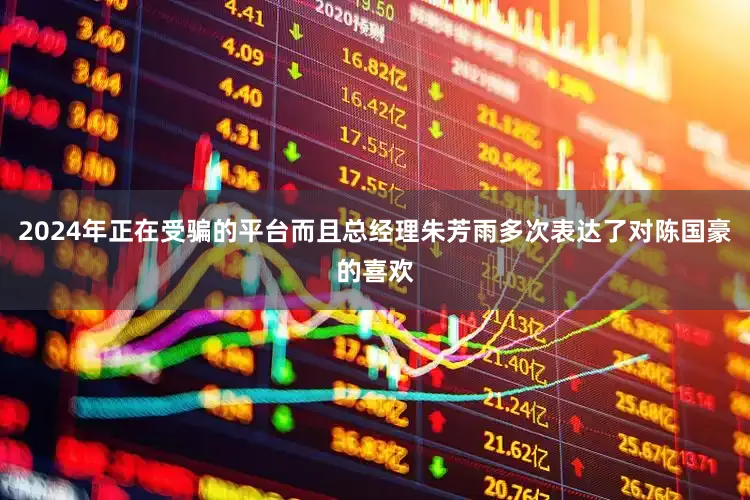 2024年正在受骗的平台而且总经理朱芳雨多次表达了对陈国豪的喜欢