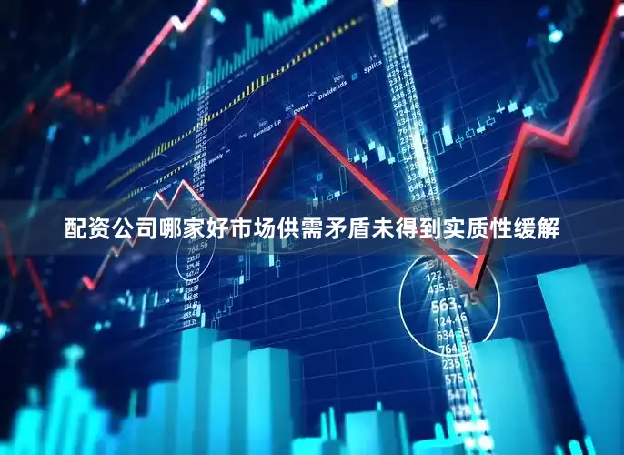 配资公司哪家好市场供需矛盾未得到实质性缓解