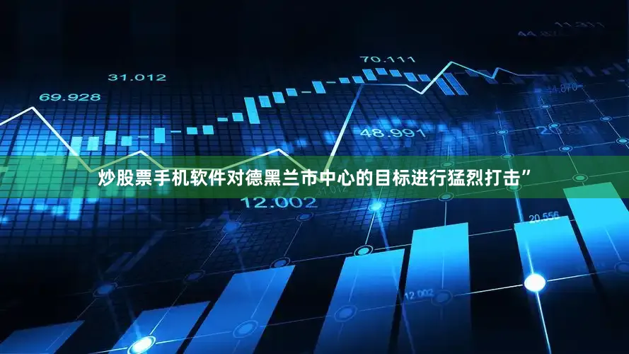 炒股票手机软件对德黑兰市中心的目标进行猛烈打击”