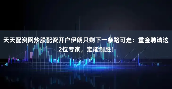 天天配资网炒股配资开户伊朗只剩下一条路可走：重金聘请这2位专家，定能制胜！