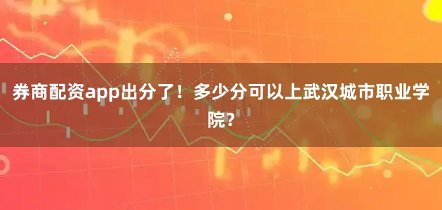 券商配资app出分了！多少分可以上武汉城市职业学院？