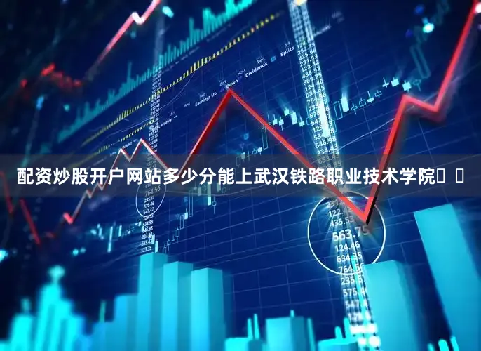 配资炒股开户网站多少分能上武汉铁路职业技术学院⁉️