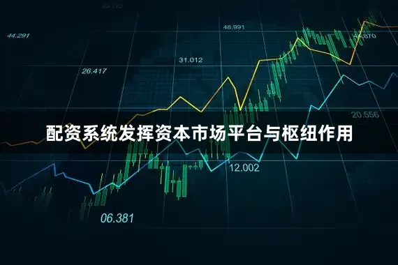 配资系统发挥资本市场平台与枢纽作用