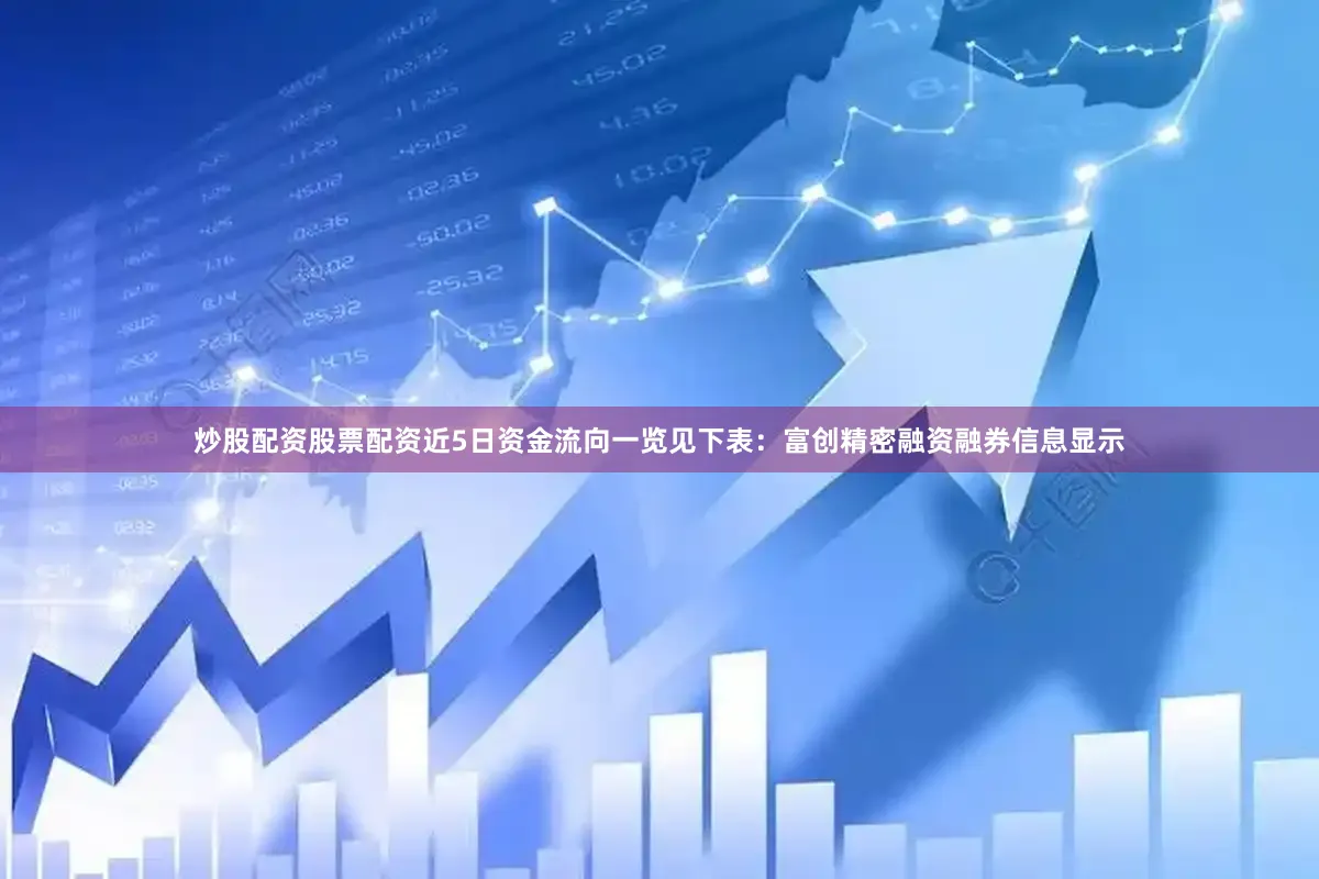 炒股配资股票配资近5日资金流向一览见下表：富创精密融资融券信息显示