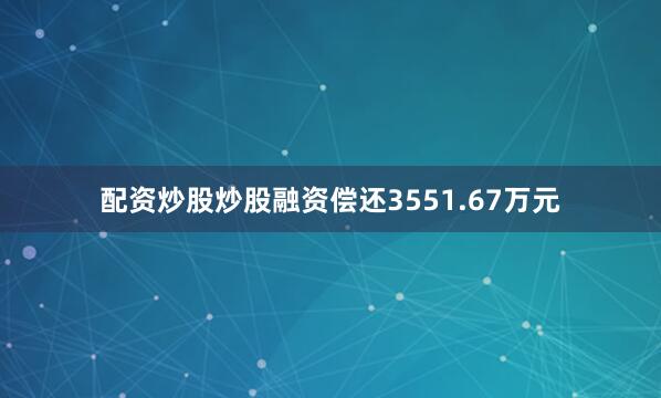 配资炒股炒股融资偿还3551.67万元