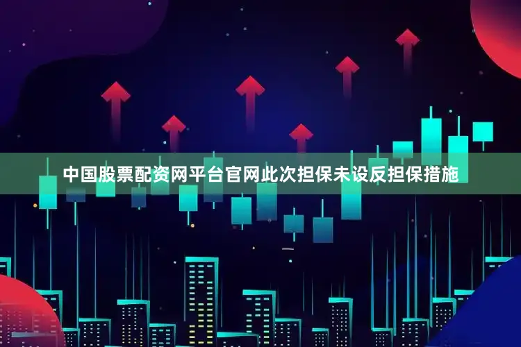 中国股票配资网平台官网此次担保未设反担保措施