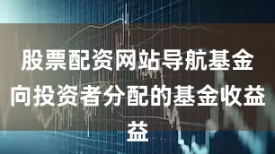 股票配资网站导航基金向投资者分配的基金收益
