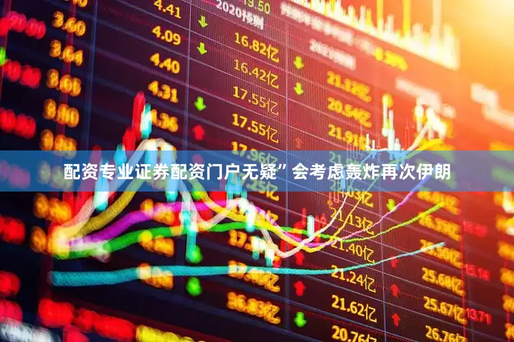 配资专业证券配资门户无疑”会考虑轰炸再次伊朗
