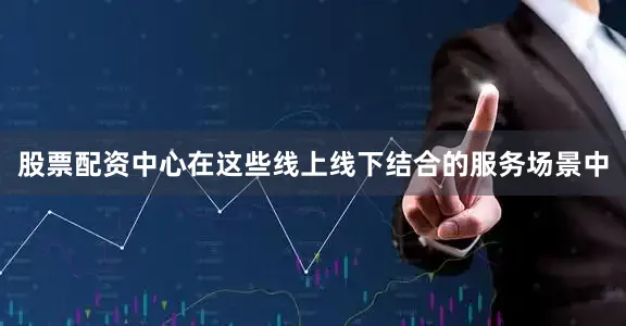 股票配资中心在这些线上线下结合的服务场景中