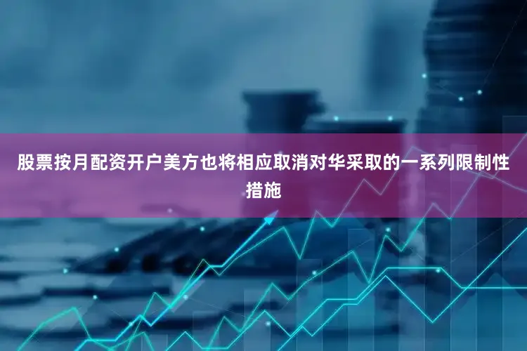 股票按月配资开户美方也将相应取消对华采取的一系列限制性措施
