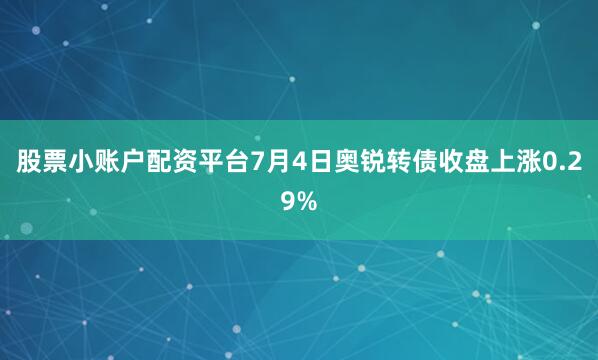 股票小账户配资平台7月4日奥锐转债收盘上涨0.29%