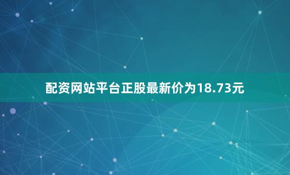 配资网站平台正股最新价为18.73元
