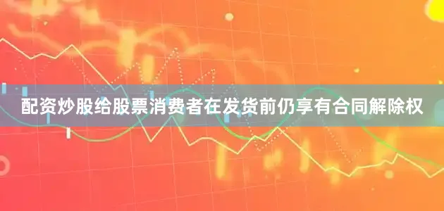配资炒股给股票消费者在发货前仍享有合同解除权