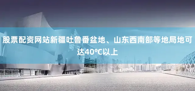 股票配资网站新疆吐鲁番盆地、山东西南部等地局地可达40℃以上