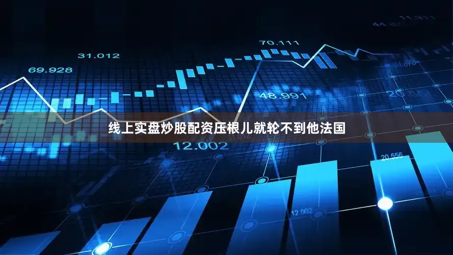 线上实盘炒股配资压根儿就轮不到他法国