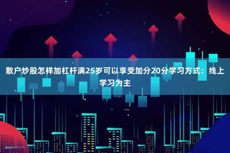 散户炒股怎样加杠杆满25岁可以享受加分20分学习方式：线上学习为主