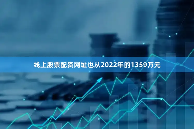 线上股票配资网址也从2022年的1359万元