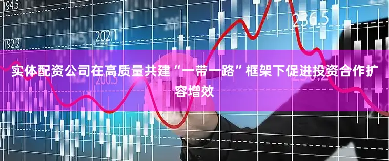 实体配资公司在高质量共建“一带一路”框架下促进投资合作扩容增效