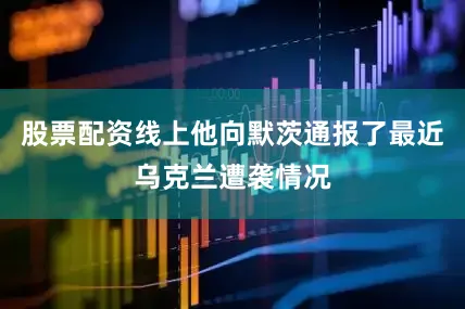 股票配资线上他向默茨通报了最近乌克兰遭袭情况