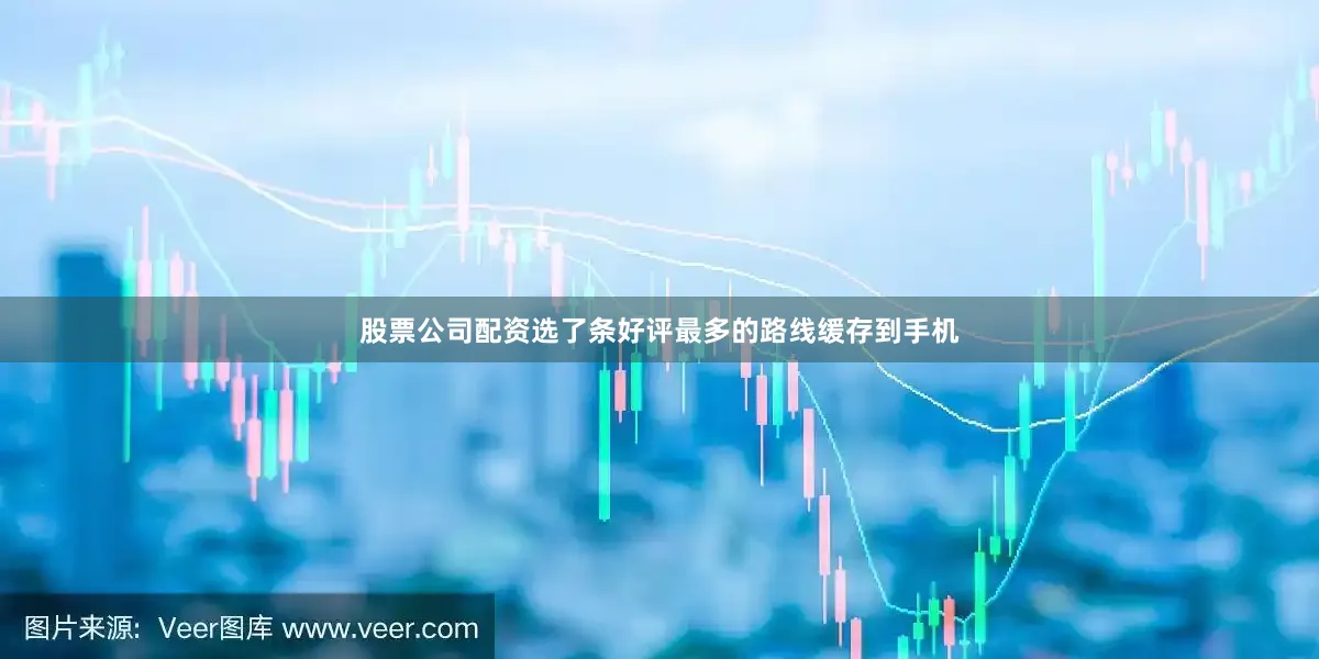股票公司配资选了条好评最多的路线缓存到手机