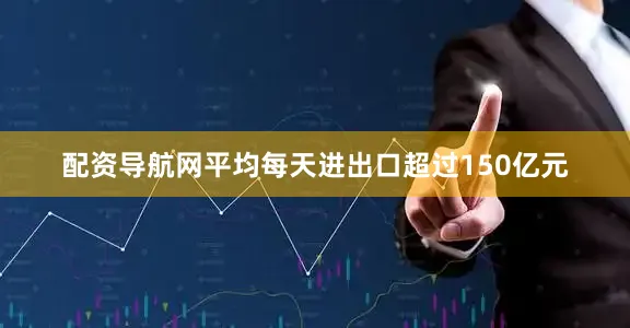 配资导航网平均每天进出口超过150亿元