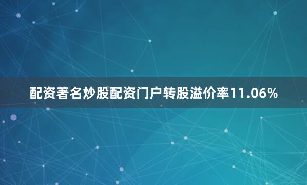 配资著名炒股配资门户转股溢价率11.06%
