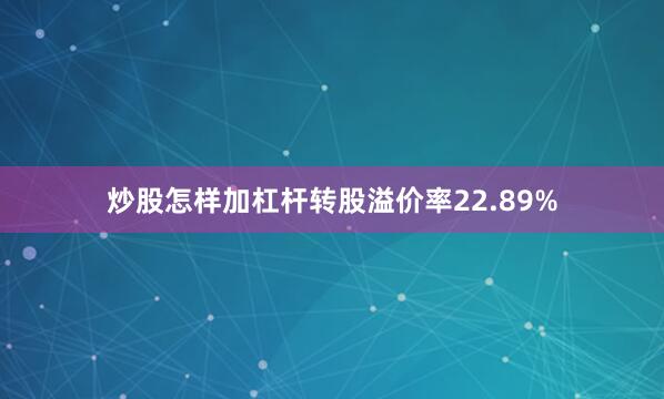 炒股怎样加杠杆转股溢价率22.89%