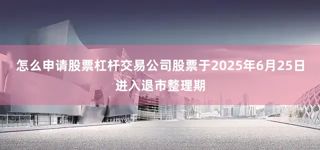 怎么申请股票杠杆交易公司股票于2025年6月25日进入退市整理期