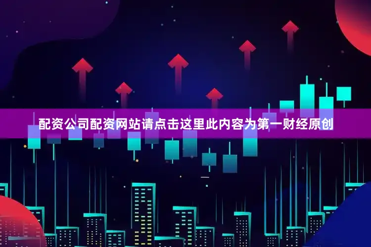 配资公司配资网站请点击这里此内容为第一财经原创
