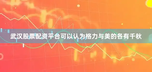 武汉股票配资平台可以认为格力与美的各有千秋