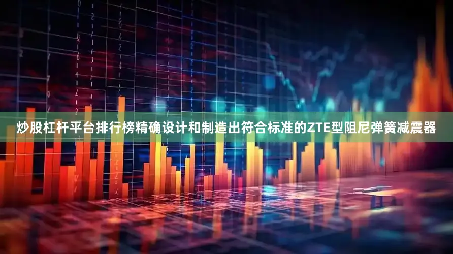 炒股杠杆平台排行榜精确设计和制造出符合标准的ZTE型阻尼弹簧减震器