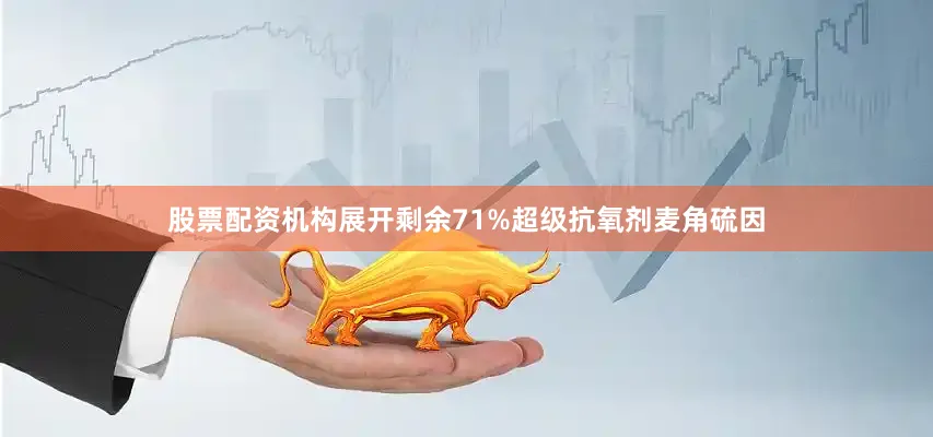 股票配资机构展开剩余71%超级抗氧剂麦角硫因