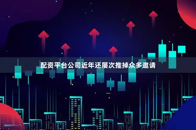 配资平台公司近年还屡次推掉众多邀请