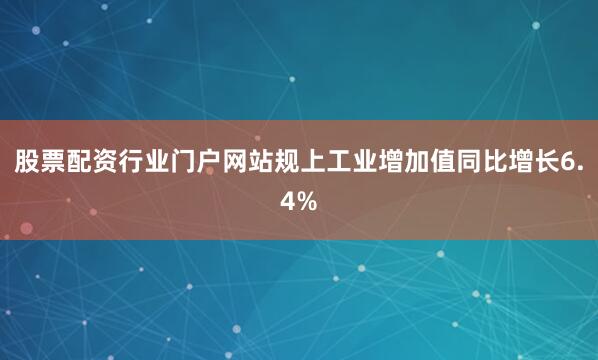 股票配资行业门户网站规上工业增加值同比增长6.4%