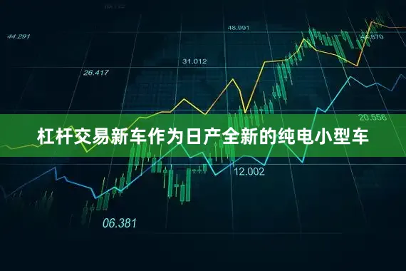杠杆交易新车作为日产全新的纯电小型车