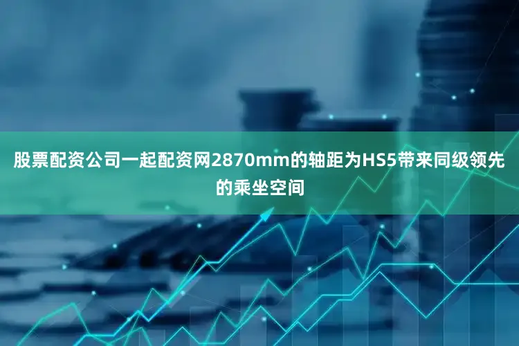 股票配资公司一起配资网2870mm的轴距为HS5带来同级领先的乘坐空间