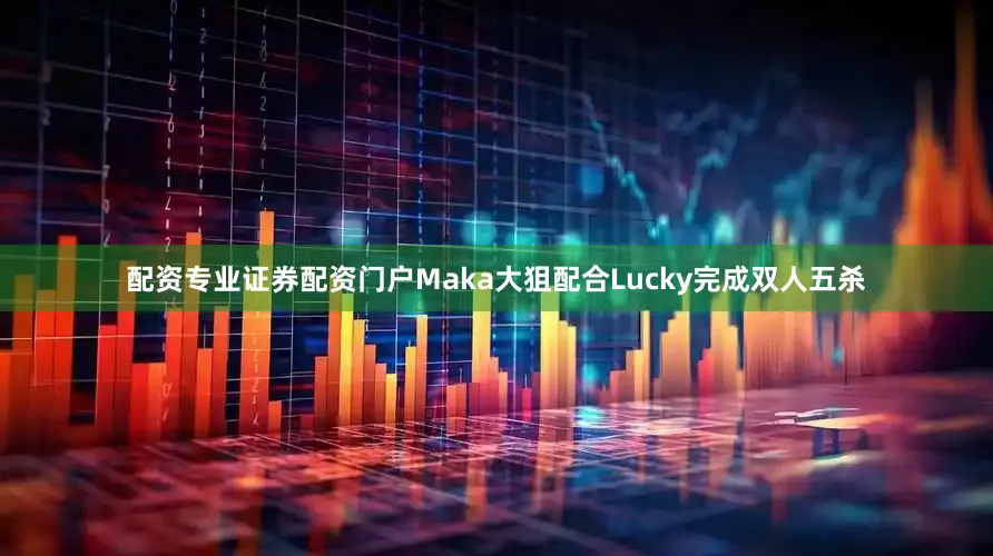 配资专业证券配资门户Maka大狙配合Lucky完成双人五杀