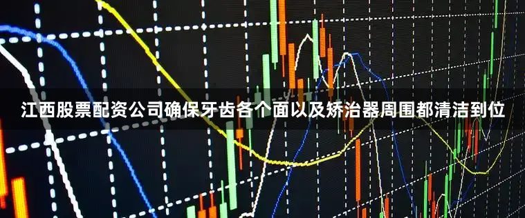 江西股票配资公司确保牙齿各个面以及矫治器周围都清洁到位