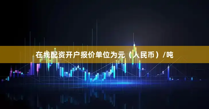 在线配资开户报价单位为元（人民币）/吨