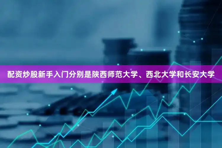配资炒股新手入门分别是陕西师范大学、西北大学和长安大学