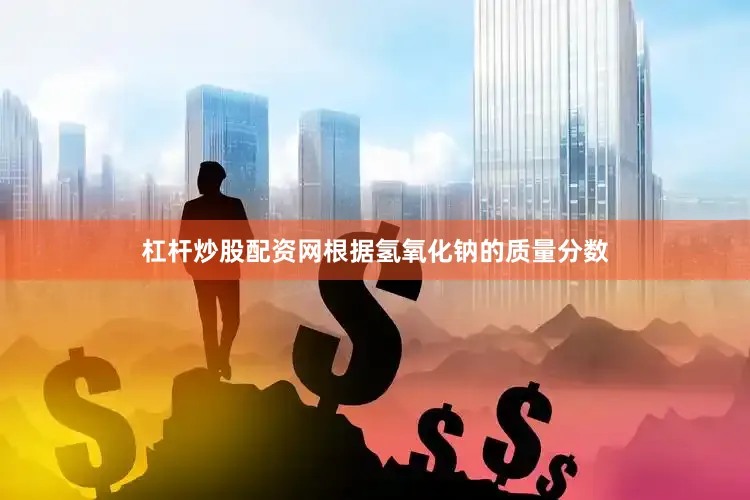 杠杆炒股配资网根据氢氧化钠的质量分数