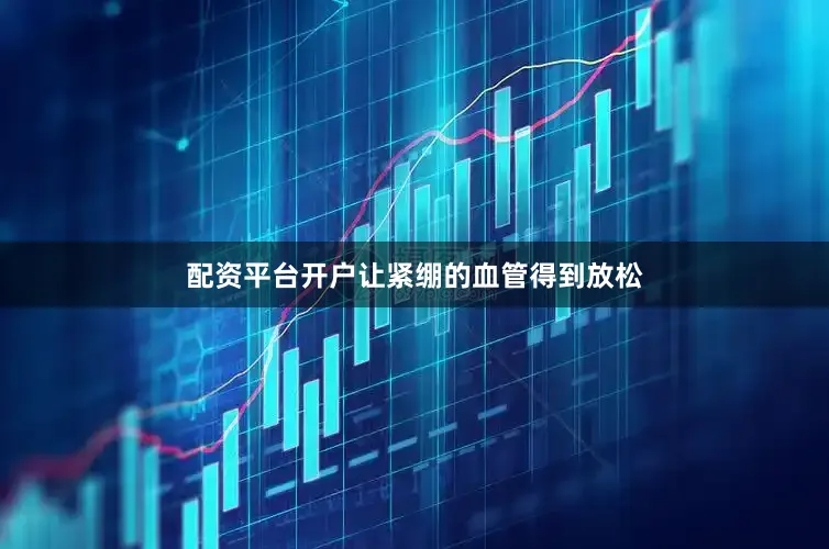 配资平台开户让紧绷的血管得到放松