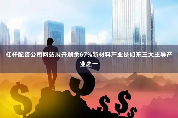 杠杆配资公司网站展开剩余67%新材料产业是如东三大主导产业之一