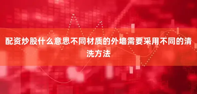 配资炒股什么意思不同材质的外墙需要采用不同的清洗方法
